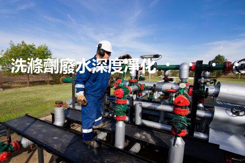 洗滌劑廢水深度凈化！挑戰(zhàn)與機(jī)遇究竟何在？